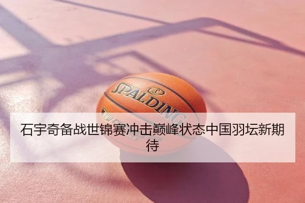 石宇奇备战世锦赛冲击巅峰状态中国羽坛新期待