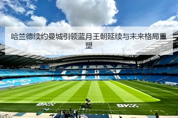 哈兰德续约曼城引领蓝月王朝延续与未来格局重塑