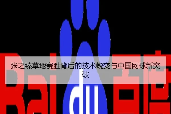 张之臻草地赛胜背后的技术蜕变与中国网球新突破