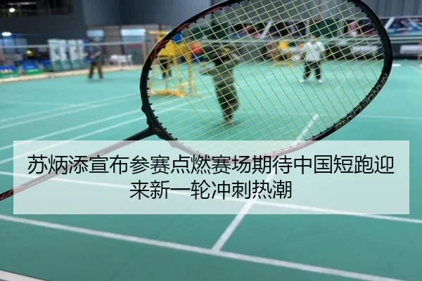 苏炳添宣布参赛点燃赛场期待中国短跑迎来新一轮冲刺热潮
