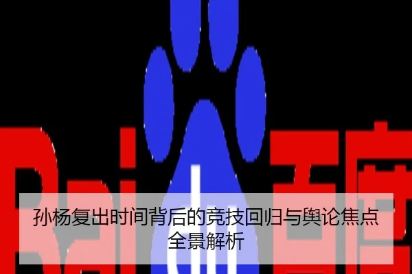 孙杨复出时间背后的竞技回归与舆论焦点全景解析