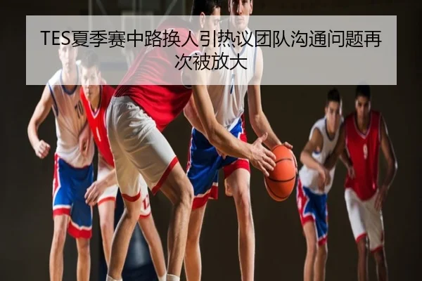 TES夏季赛中路换人引热议团队沟通问题再次被放大