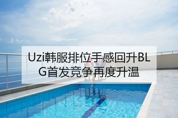 Uzi韩服排位手感回升BLG首发竞争再度升温