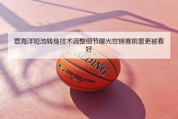 覃海洋短池转身技术调整细节曝光世锦赛前景更被看好