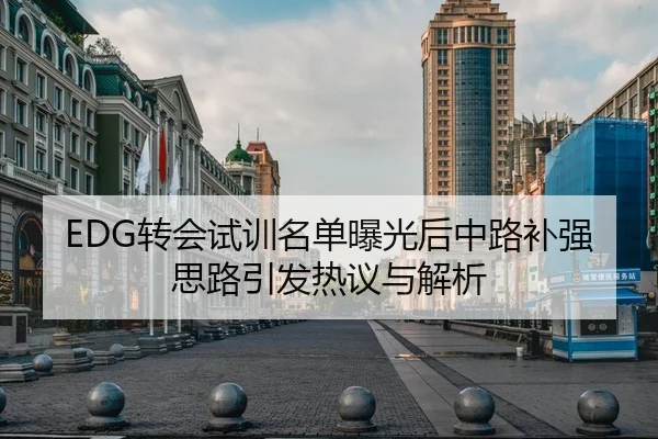 EDG转会试训名单曝光后中路补强思路引发热议与解析