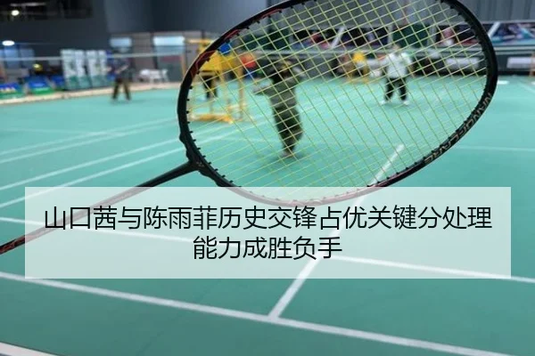 山口茜与陈雨菲历史交锋占优关键分处理能力成胜负手