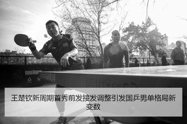 王楚钦新周期首秀前发接发调整引发国乒男单格局新变数