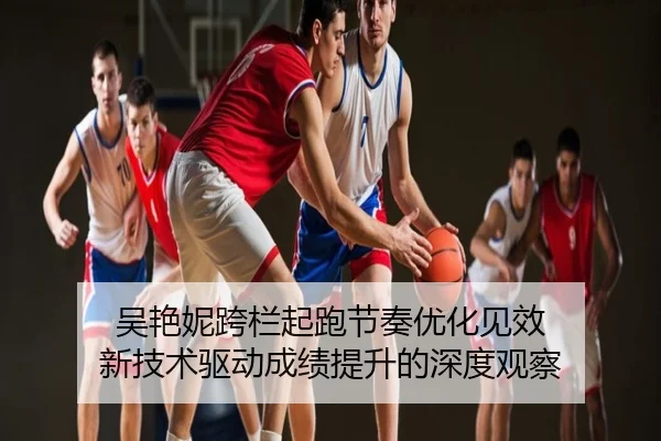 吴艳妮跨栏起跑节奏优化见效 新技术驱动成绩提升的深度观察