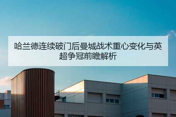 哈兰德连续破门后曼城战术重心变化与英超争冠前瞻解析