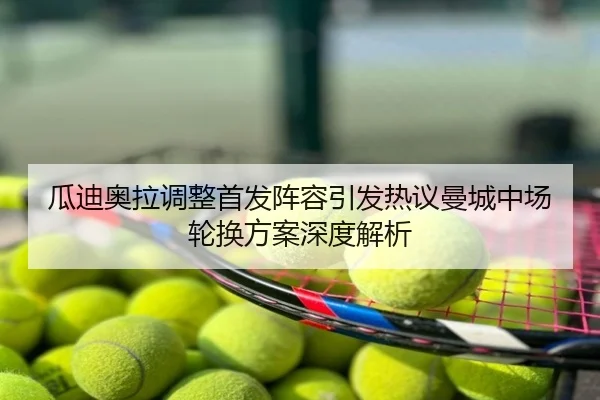 瓜迪奥拉调整首发阵容引发热议曼城中场轮换方案深度解析