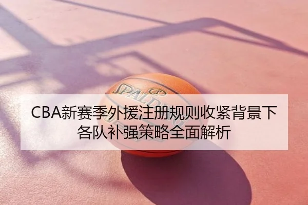 CBA新赛季外援注册规则收紧背景下各队补强策略全面解析